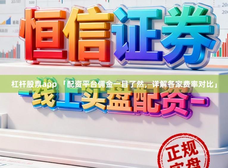 杠杆股票app 「配资平台佣金一目了然，详解各家费率对比」