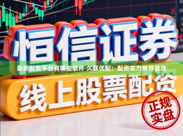 最新配资平台有哪些软件 久联优配：配资实力推荐首选