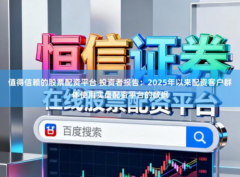 值得信赖的股票配资平台 投资者报告：2025年以来配资客户群体使用实盘配资平台的数据