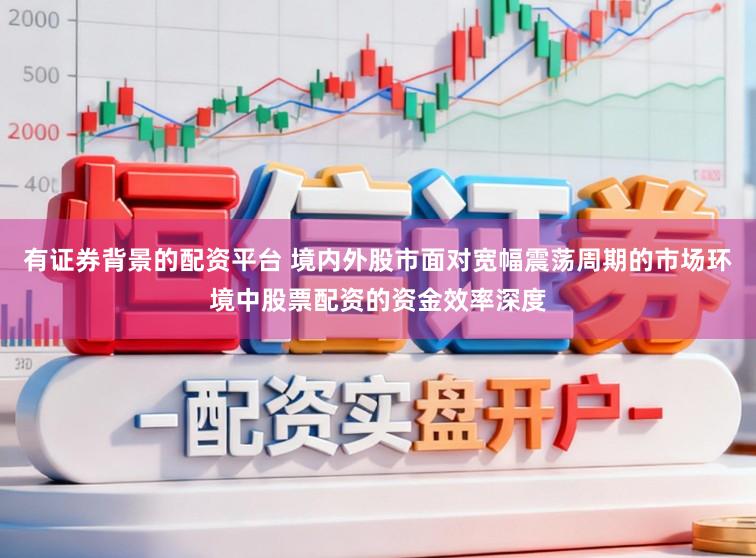 有证券背景的配资平台 境内外股市面对宽幅震荡周期的市场环境中股票配资的资金效率深度
