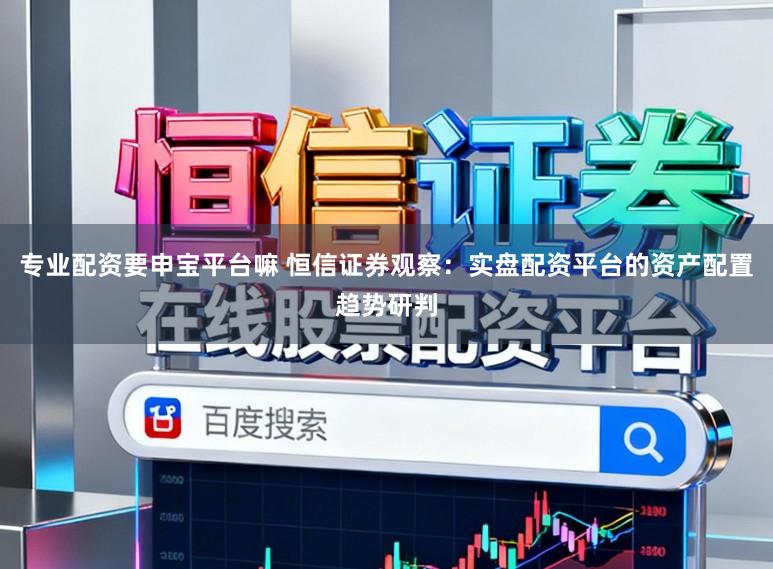 专业配资要申宝平台嘛 恒信证券观察：实盘配资平台的资产配置趋势研判