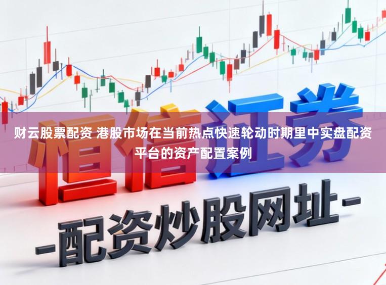 财云股票配资 港股市场在当前热点快速轮动时期里中实盘配资平台的资产配置案例