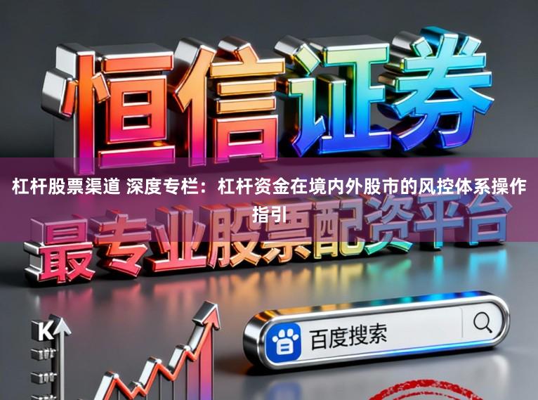 杠杆股票渠道 深度专栏：杠杆资金在境内外股市的风控体系操作指引