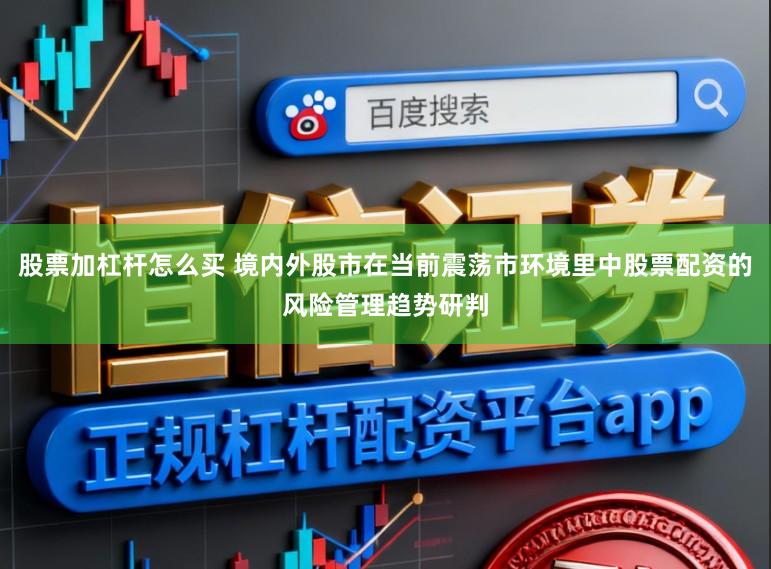 股票加杠杆怎么买 境内外股市在当前震荡市环境里中股票配资的风险管理趋势研判