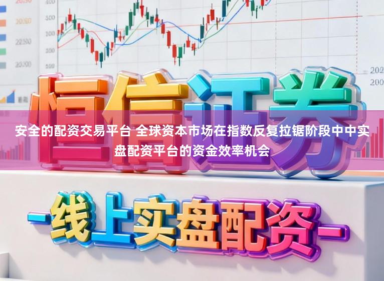 安全的配资交易平台 全球资本市场在指数反复拉锯阶段中中实盘配资平台的资金效率机会