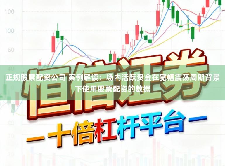 正规股票配资公司 案例解读：场内活跃资金在宽幅震荡周期背景下使用股票配资的数据