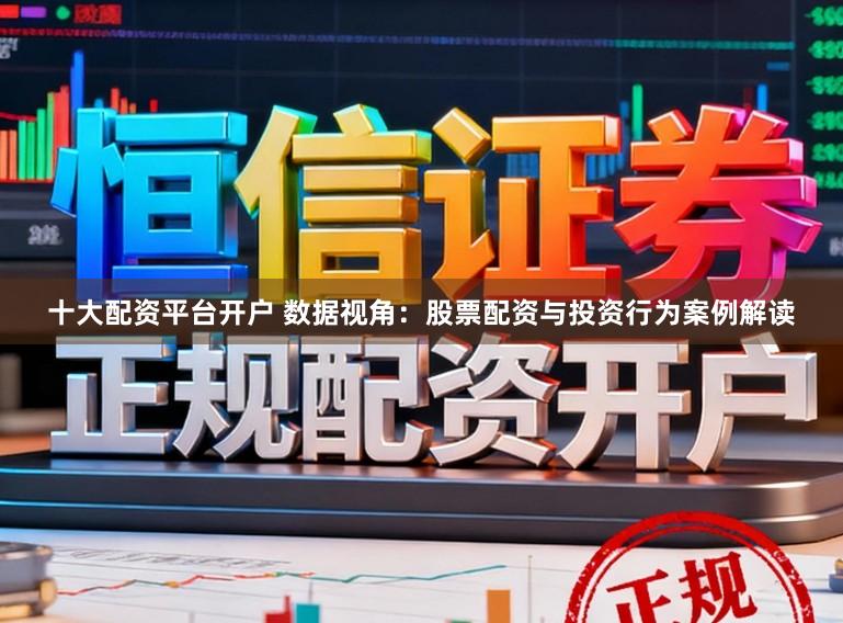 十大配资平台开户 数据视角：股票配资与投资行为案例解读