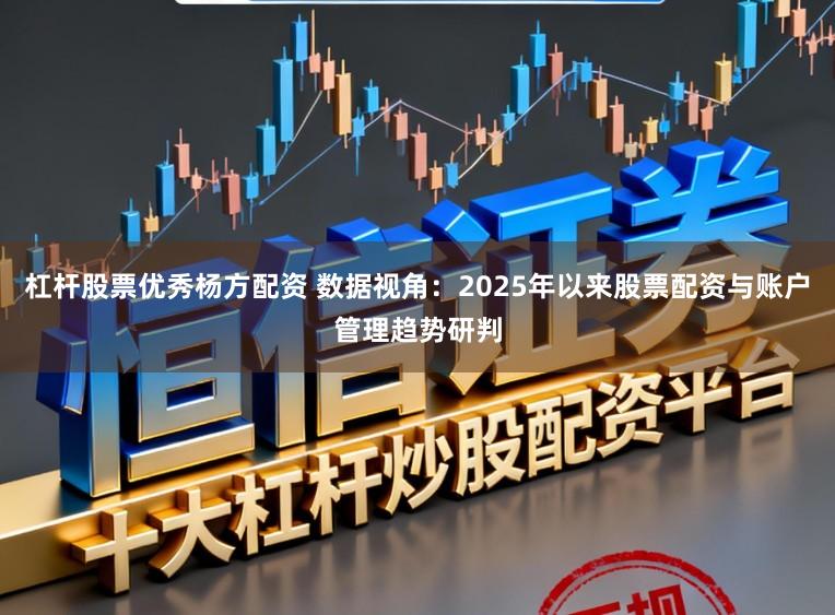杠杆股票优秀杨方配资 数据视角：2025年以来股票配资与账户管理趋势研判
