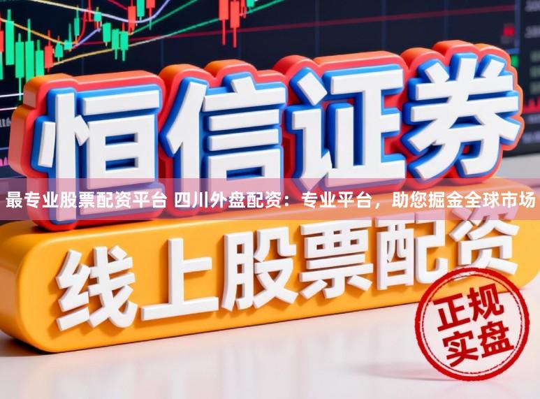 最专业股票配资平台 四川外盘配资：专业平台，助您掘金全球市场