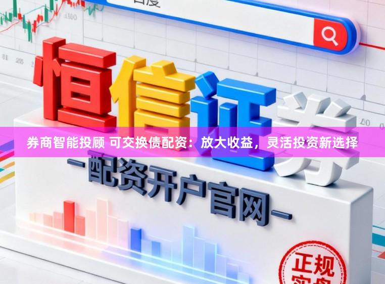 券商智能投顾 可交换债配资：放大收益，灵活投资新选择