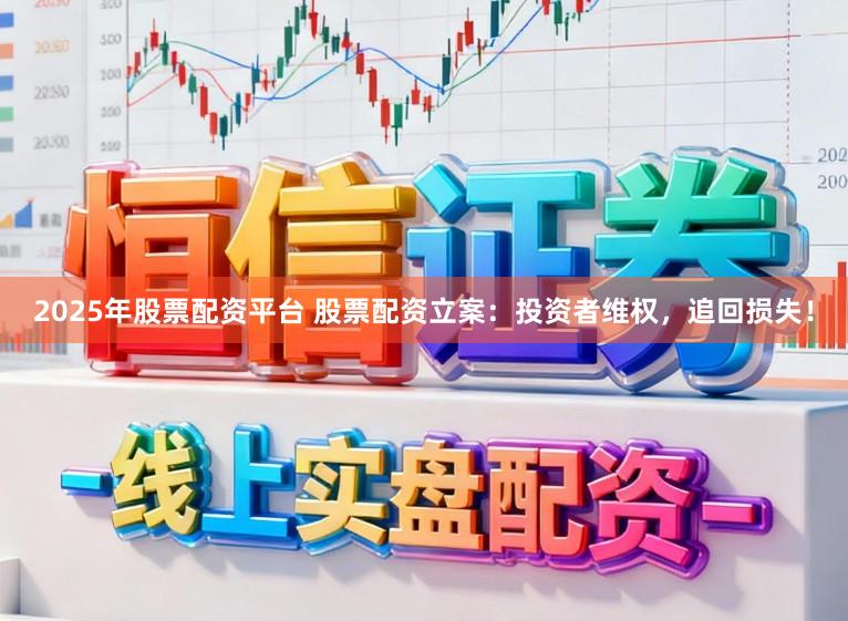 2025年股票配资平台 股票配资立案：投资者维权，追回损失！
