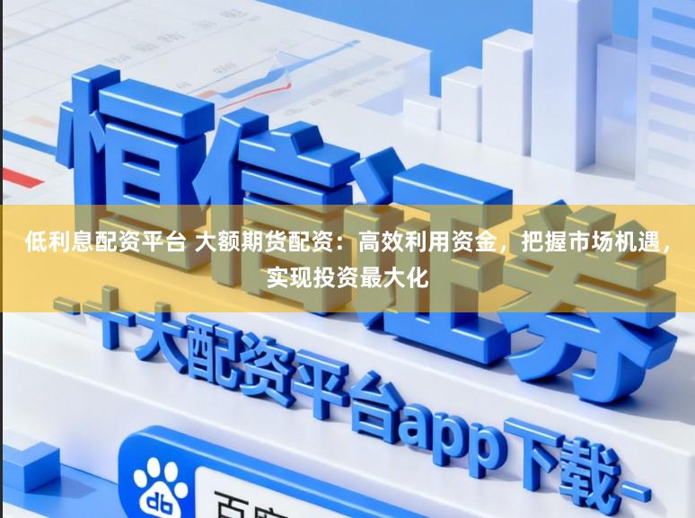 低利息配资平台 大额期货配资：高效利用资金，把握市场机遇，实现投资最大化
