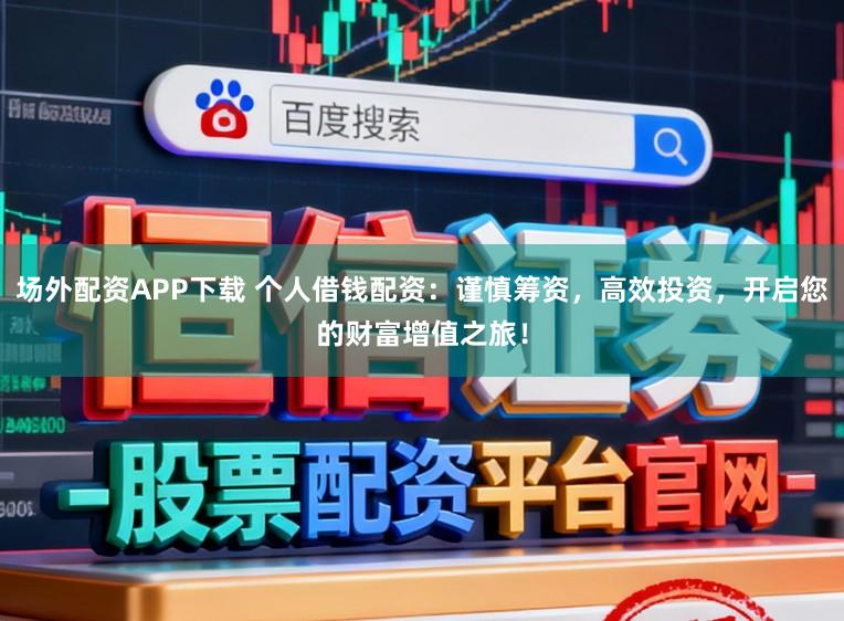 场外配资APP下载 个人借钱配资：谨慎筹资，高效投资，开启您的财富增值之旅！