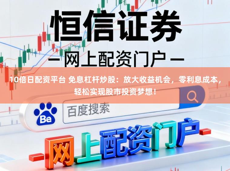 10倍日配资平台 免息杠杆炒股：放大收益机会，零利息成本，轻松实现股市投资梦想！
