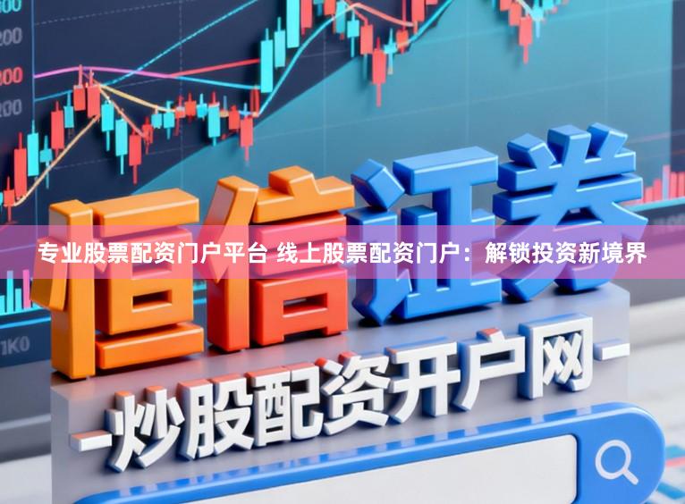 专业股票配资门户平台 线上股票配资门户：解锁投资新境界