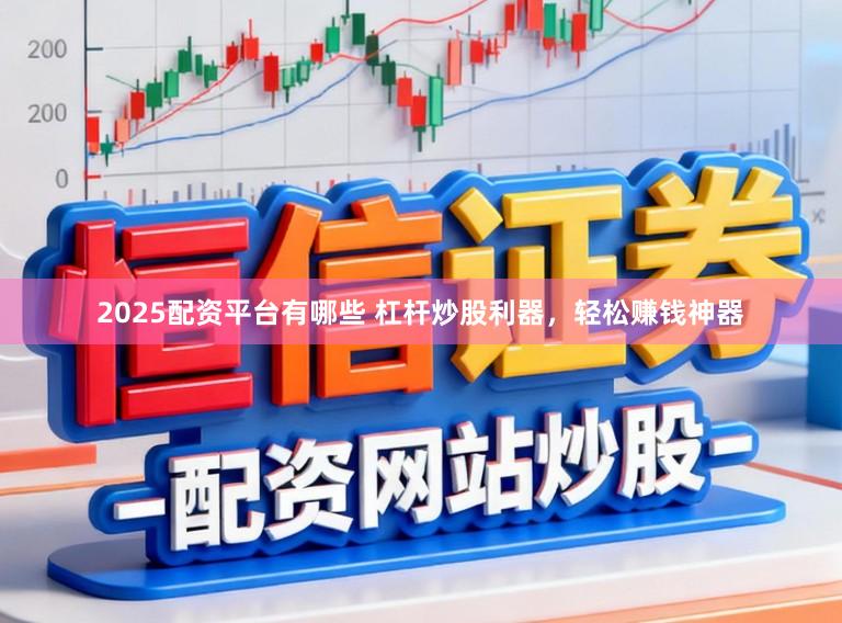 2025配资平台有哪些 杠杆炒股利器，轻松赚钱神器