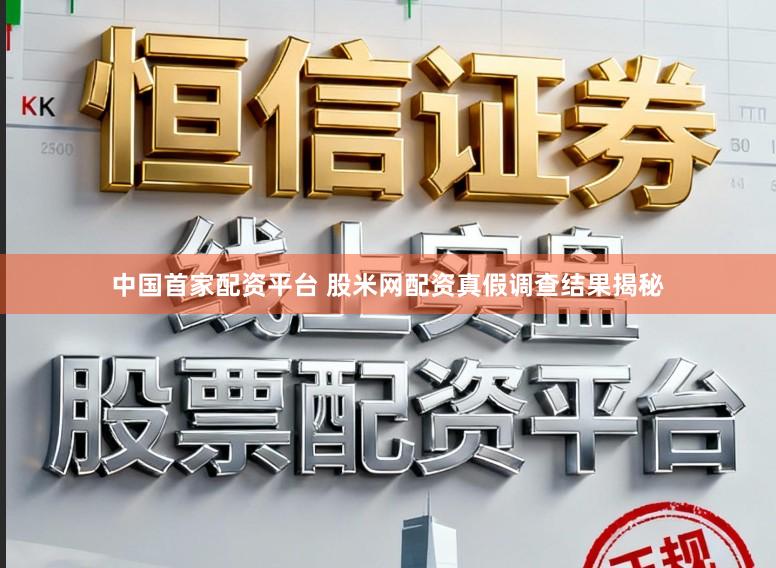 中国首家配资平台 股米网配资真假调查结果揭秘