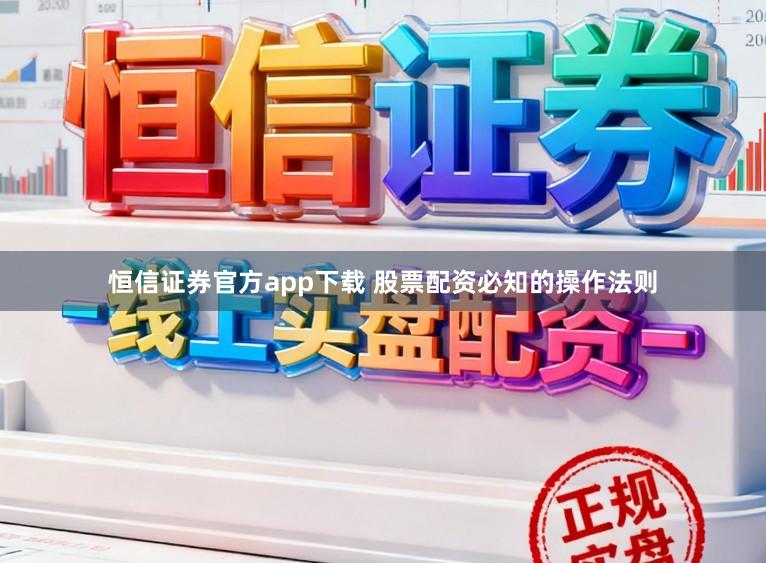 恒信证券官方app下载 股票配资必知的操作法则