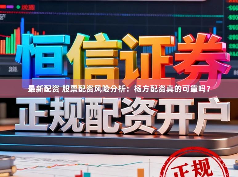 最新配资 股票配资风险分析:杨方配资真的可靠吗?