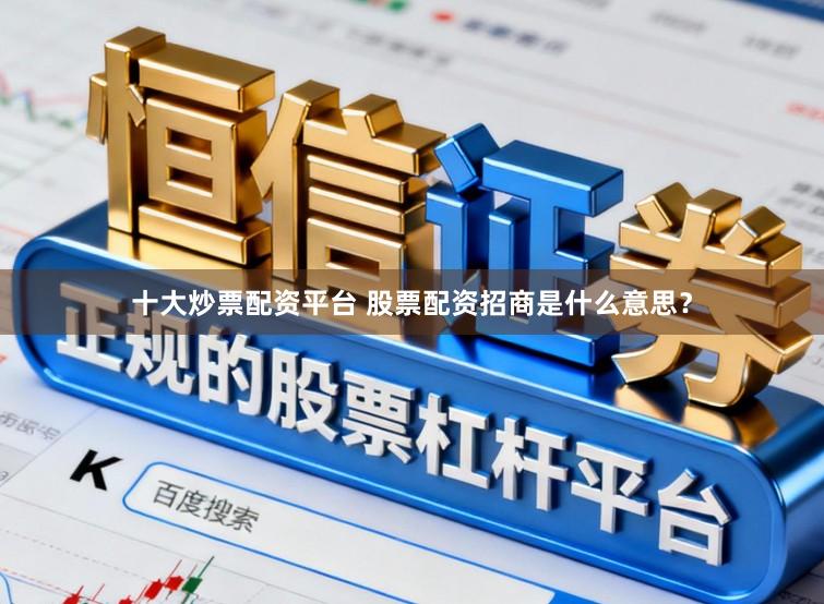 十大炒票配资平台 股票配资招商是什么意思？