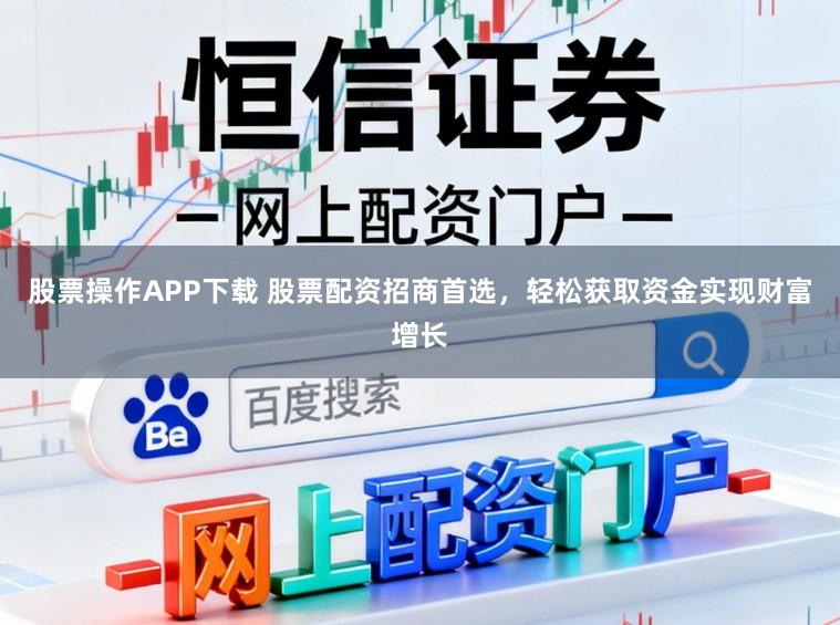 股票操作APP下载 股票配资招商首选，轻松获取资金实现财富增长