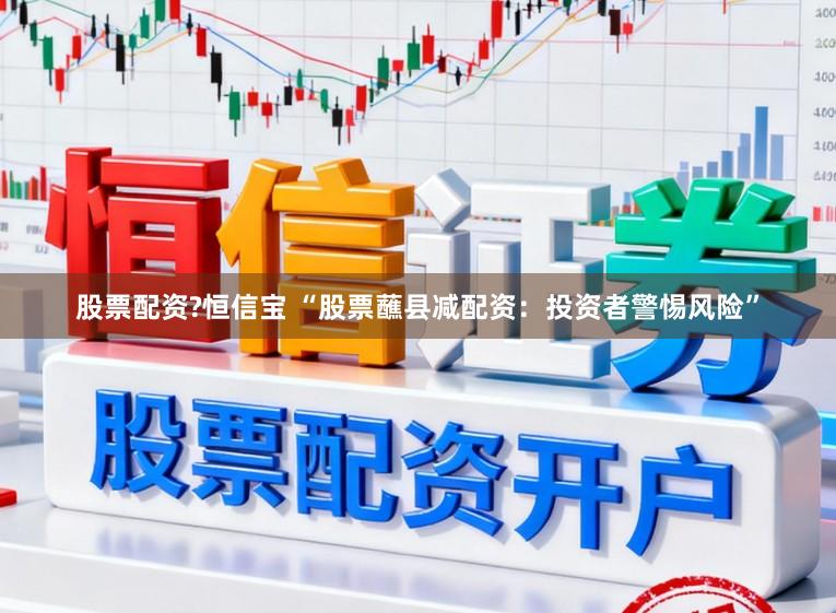 股票配资?恒信宝 “股票蘸县减配资：投资者警惕风险”