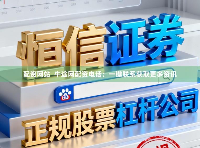 配资网站  牛途网配资电话：一键联系获取更多资讯