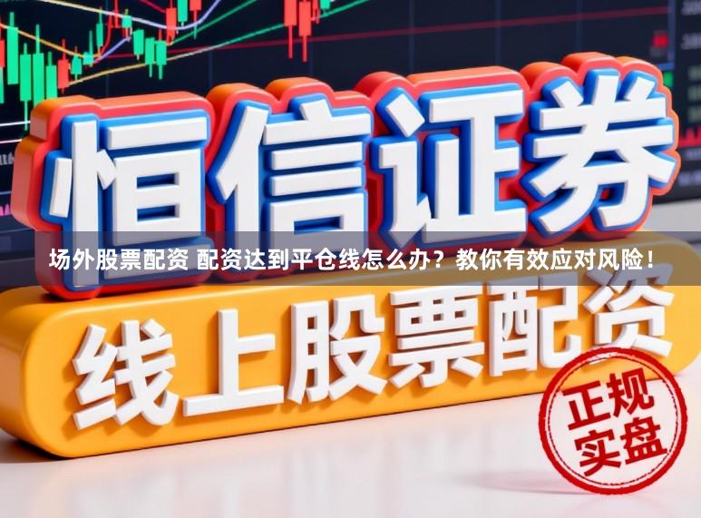 场外股票配资 配资达到平仓线怎么办？教你有效应对风险！