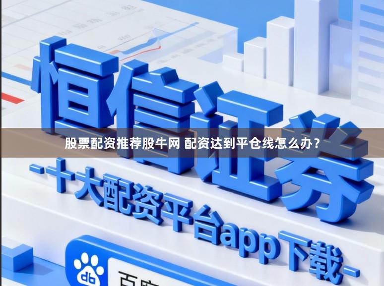 股票配资推荐股牛网 配资达到平仓线怎么办？