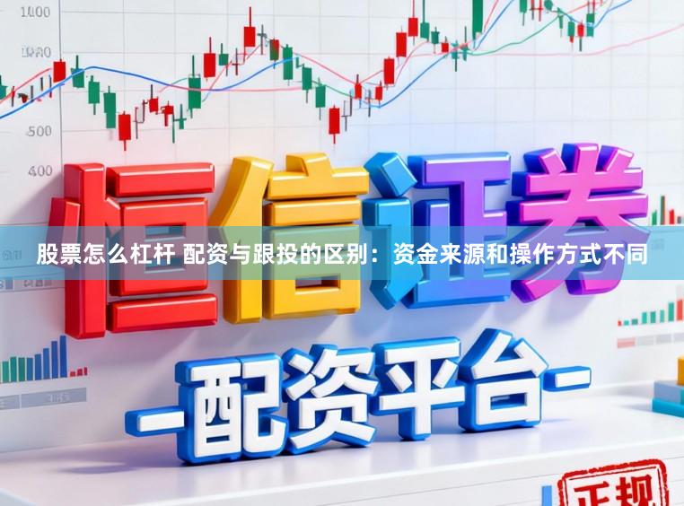 股票怎么杠杆 配资与跟投的区别：资金来源和操作方式不同