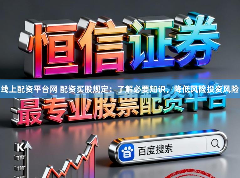 线上配资平台网 配资买股规定：了解必要知识，降低风险投资风险