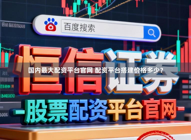 国内最大配资平台官网 配资平台搭建价格多少？