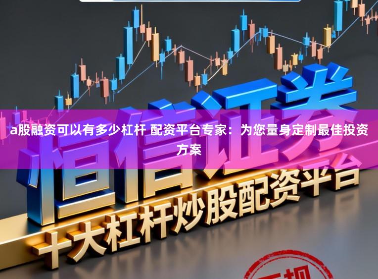 a股融资可以有多少杠杆 配资平台专家:为您量身定制最佳投资方案