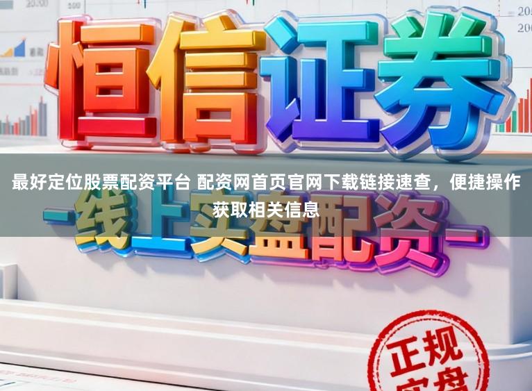 最好定位股票配资平台 配资网首页官网下载链接速查，便捷操作获取相关信息
