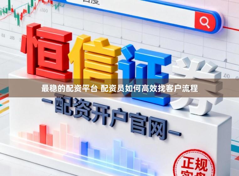 最稳的配资平台 配资员如何高效找客户流程