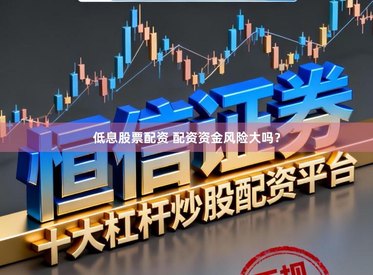 低息股票配资 配资资金风险大吗？