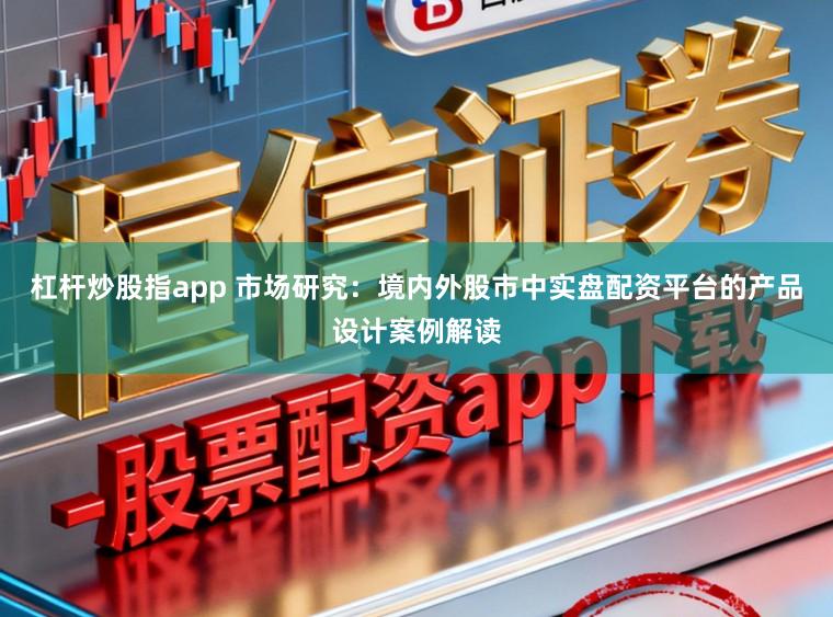杠杆炒股指app 市场研究：境内外股市中实盘配资平台的产品设计案例解读