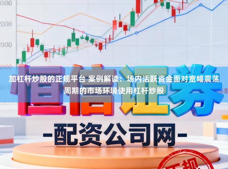 加杠杆炒股的正规平台 案例解读：场内活跃资金面对宽幅震荡周期的市场环境使用杠杆炒股