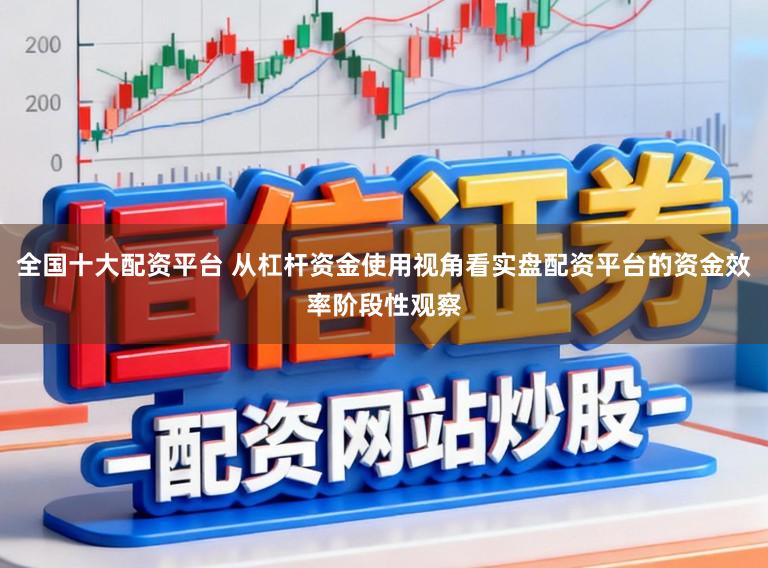 全国十大配资平台 从杠杆资金使用视角看实盘配资平台的资金效率阶段性观察