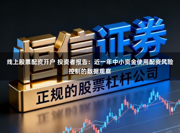 线上股票配资开户 投资者报告：近一年中小资金使用配资风险控制的数据观察
