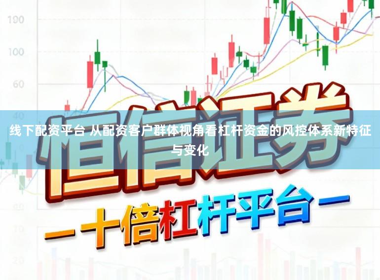 线下配资平台 从配资客户群体视角看杠杆资金的风控体系新特征与变化