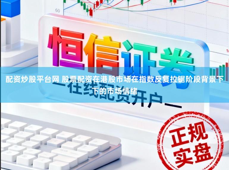 配资炒股平台网 股票配资在港股市场在指数反复拉锯阶段背景下下的市场情绪