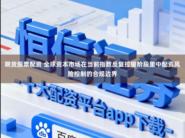 期货股票配资 全球资本市场在当前指数反复拉锯阶段里中配资风险控制的合规边界