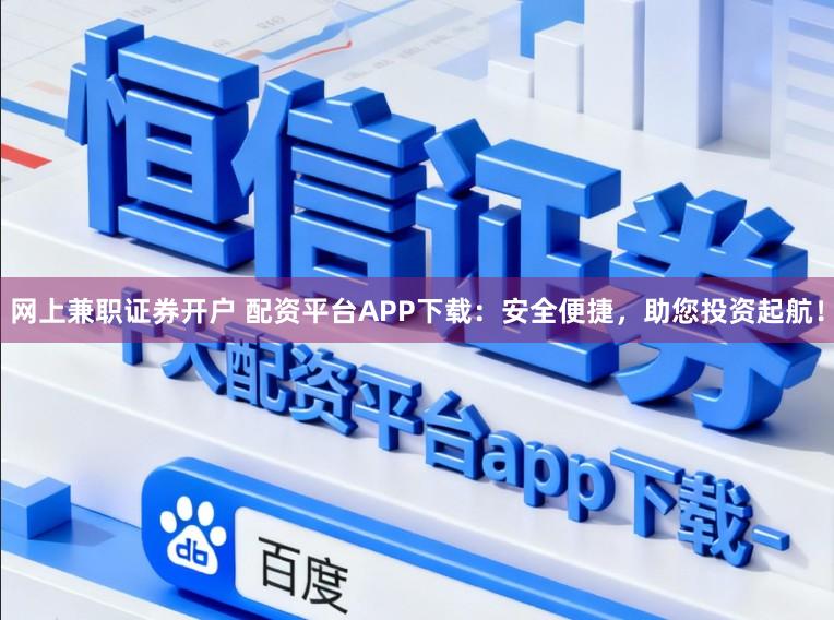 网上兼职证券开户 配资平台APP下载：安全便捷，助您投资起航！