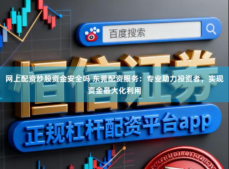 网上配资炒股资金安全吗 东莞配资服务:专业助力投资者,实现资金最大化利用