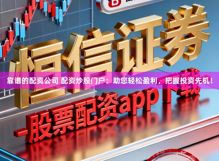 靠谱的配资公司 配资炒股门户：助您轻松盈利，把握投资先机！