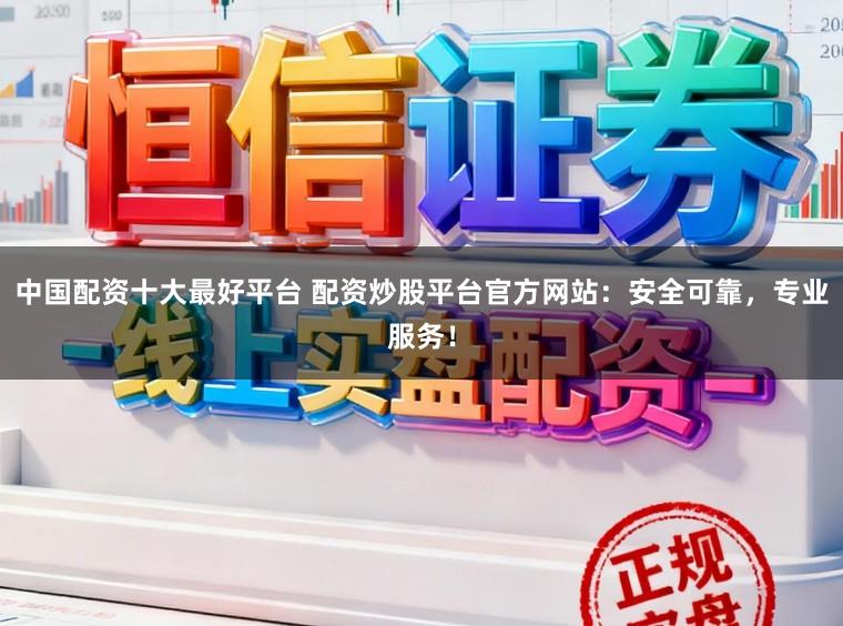 中国配资十大最好平台 配资炒股平台官方网站：安全可靠，专业服务！