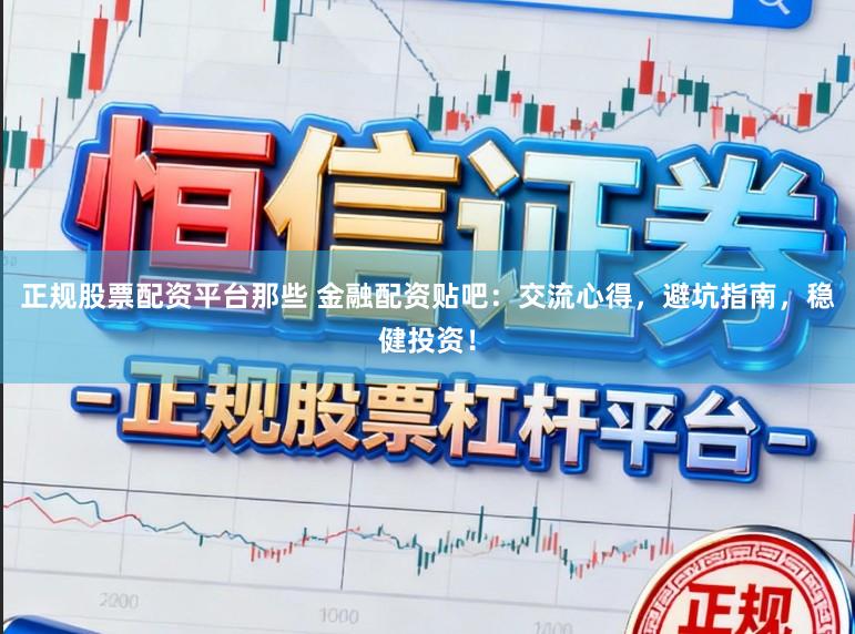 正规股票配资平台那些 金融配资贴吧：交流心得，避坑指南，稳健投资！
