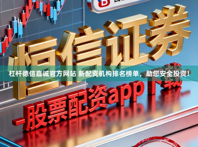 杠杆德信嘉诚官方网站 新配资机构排名榜单，助您安全投资！