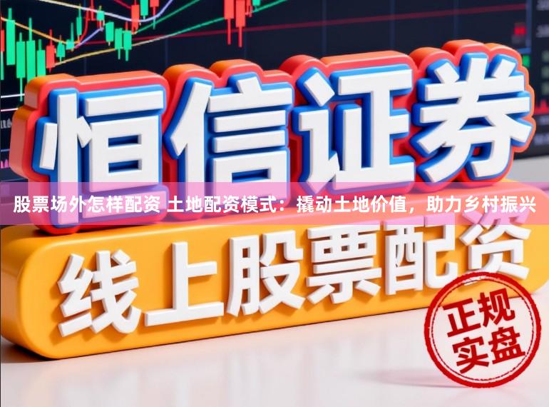 股票场外怎样配资 土地配资模式：撬动土地价值，助力乡村振兴